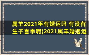 属羊2021年有婚运吗 有没有生子喜事呢(2021属羊婚姻运势大揭晓：会有喜讯吗？)